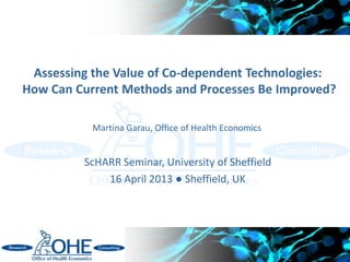 Assessing the Value of Co-dependent Technologies:
How Can Current Methods and Processes Be Improved?
ScHARR Seminar, University of Sheffield
16 April 2013 ● Sheffield, UK
Martina Garau, Office of Health Economics
 