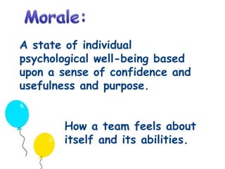 A state of individual 
psychological well-being based 
upon a sense of confidence and 
usefulness and purpose. 
How a team feels about 
itself and its abilities. 
 