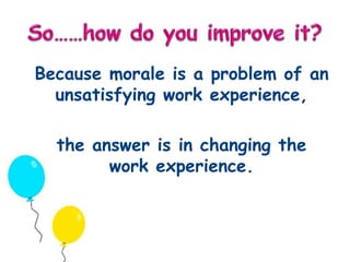 Because morale is a problem of an 
unsatisfying work experience, 
the answer is in changing the 
work experience. 
 
