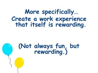 More specifically… 
Create a work experience 
that itself is rewarding. 
(Not always fun, but 
rewarding.) 
 