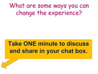 What are some ways you can 
change the experience? 
Take ONE minute to discuss 
and share in your chat box. 
 