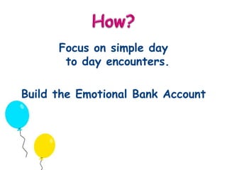 Focus on simple day 
to day encounters. 
Build the Emotional Bank Account 
 