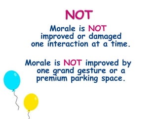 Morale is NOT 
improved or damaged 
one interaction at a time. 
Morale is NOT improved by 
one grand gesture or a 
premium parking space. 
 