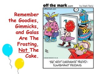 Remember 
the Goodies, 
Gimmicks, 
and Galas 
Are The 
Frosting, 
Not The 
Cake. 
 