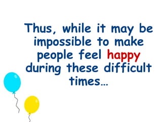 Thus, while it may be 
impossible to make 
people feel happy 
during these difficult 
times… 
 