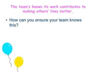 The team’s knows its work contributes to 
making others’ lives better. 
• How can you ensure your team knows 
this? 
 