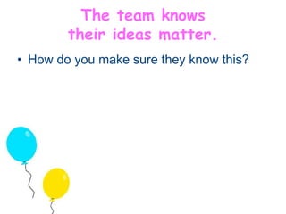 The team knows 
their ideas matter. 
• How do you make sure they know this? 
 