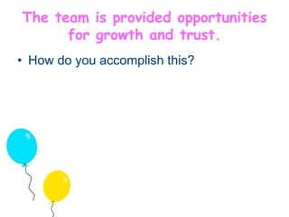 The team is provided opportunities 
for growth and trust. 
• How do you accomplish this? 
 