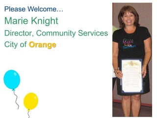 Please Welcome… 
Marie Knight 
Director, Community Services 
City of Orange 
 