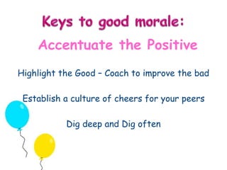 Accentuate the Positive 
Highlight the Good – Coach to improve the bad 
Establish a culture of cheers for your peers 
Dig deep and Dig often 
 