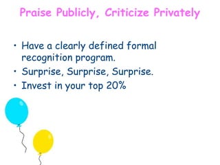 Praise Publicly, Criticize Privately 
• Have a clearly defined formal 
recognition program. 
• Surprise, Surprise, Surprise. 
• Invest in your top 20% 
 