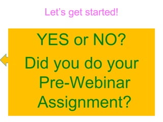 Let’s get started! 
YES or NO? 
Did you do your 
Pre-Webinar 
Assignment? 
 