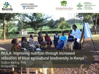 INULA: Improving nutrition through increased 
utilization of local agricultural biodiversity in Kenya 
Gudrun Keding, PhD 
28 August 2014 
 