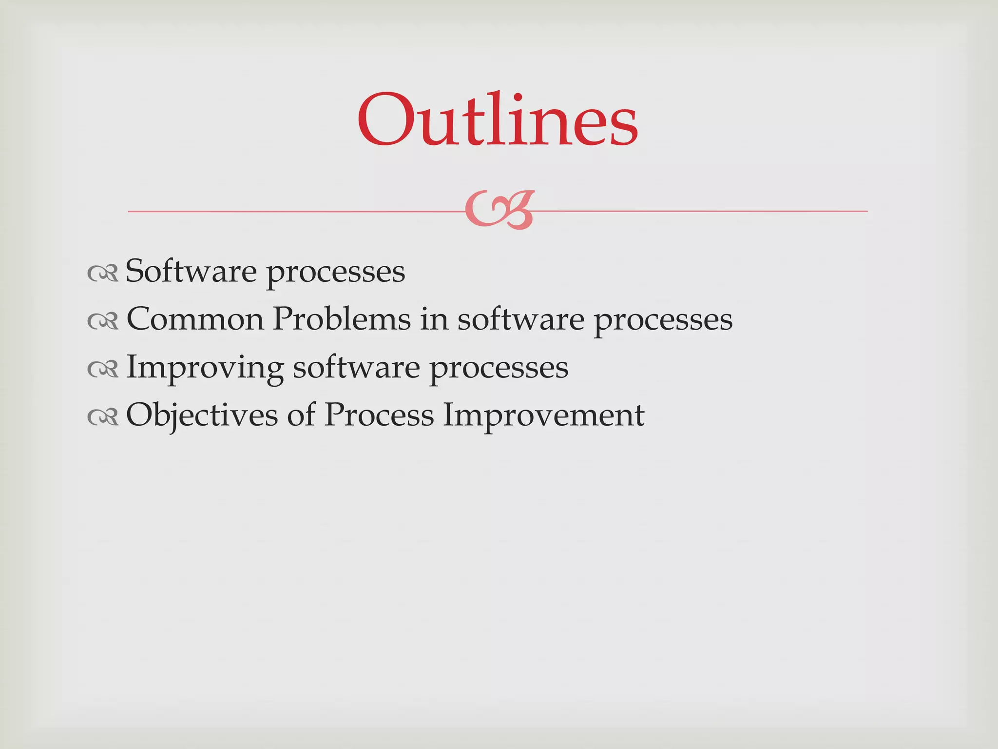 Outlines
                  
 Software processes
 Common Problems in software processes
 Improving software processes
 Objectives of Process Improvement
 