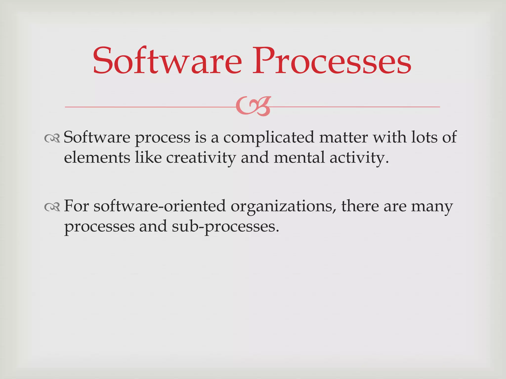 Software Processes
              
 Software process is a complicated matter with lots of
  elements like creativity and mental activity.

 For software-oriented organizations, there are many
  processes and sub-processes.
 