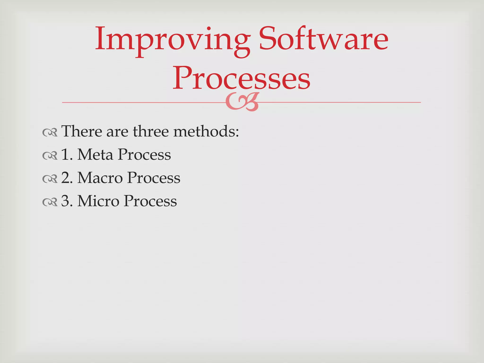 Improving Software
          Processes
                        
 There are three methods:
 1. Meta Process
 2. Macro Process
 3. Micro Process
 