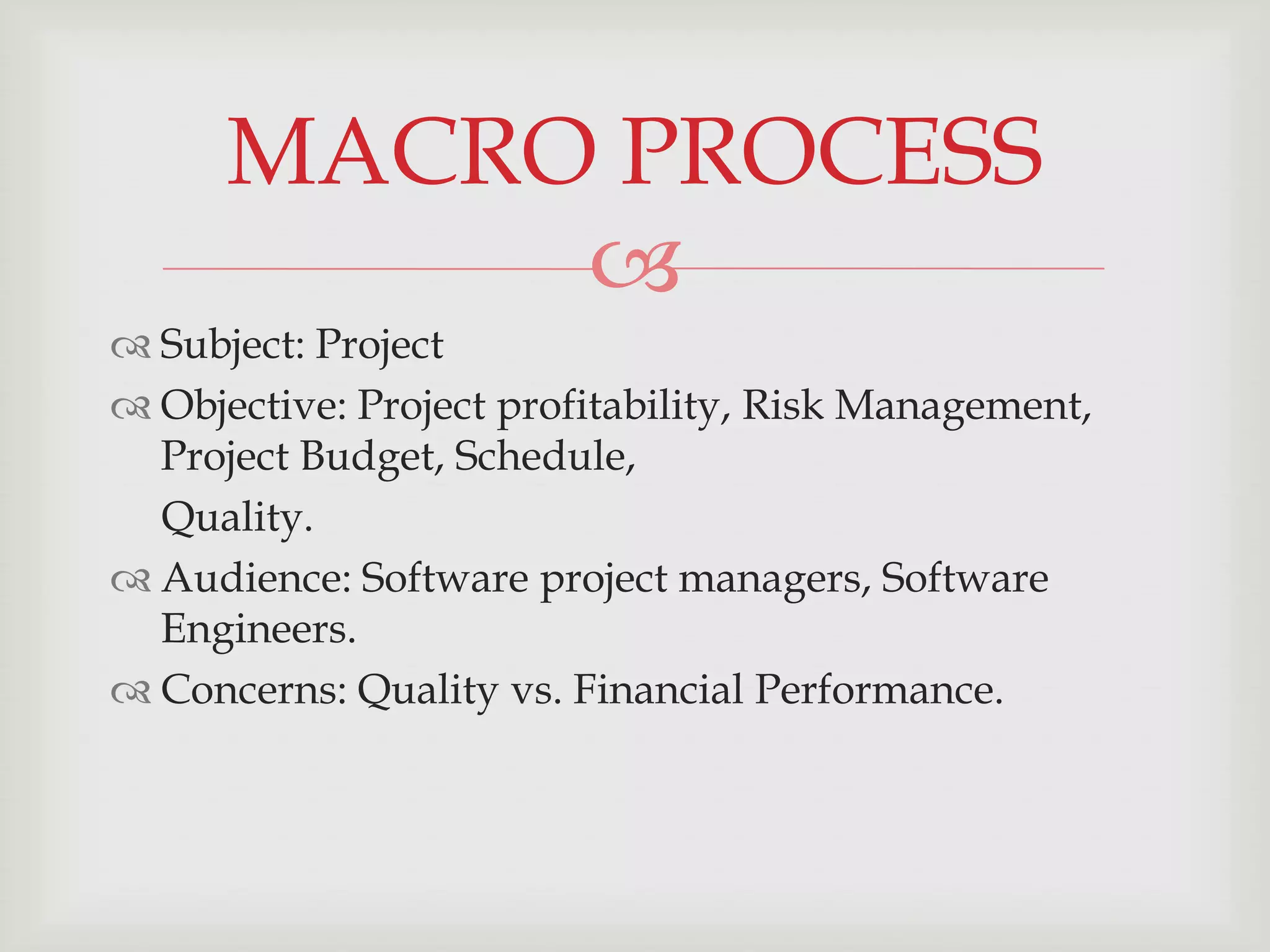 MACRO PROCESS
           
 Subject: Project
 Objective: Project profitability, Risk Management,
  Project Budget, Schedule,
  Quality.
 Audience: Software project managers, Software
  Engineers.
 Concerns: Quality vs. Financial Performance.
 