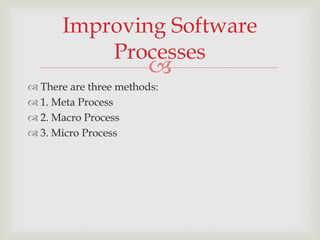 Improving Software
          Processes
                        
 There are three methods:
 1. Meta Process
 2. Macro Process
 3. Micro Process
 