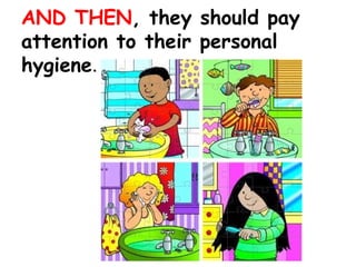 AND THEN, they should pay
attention to their personal
hygiene.
 