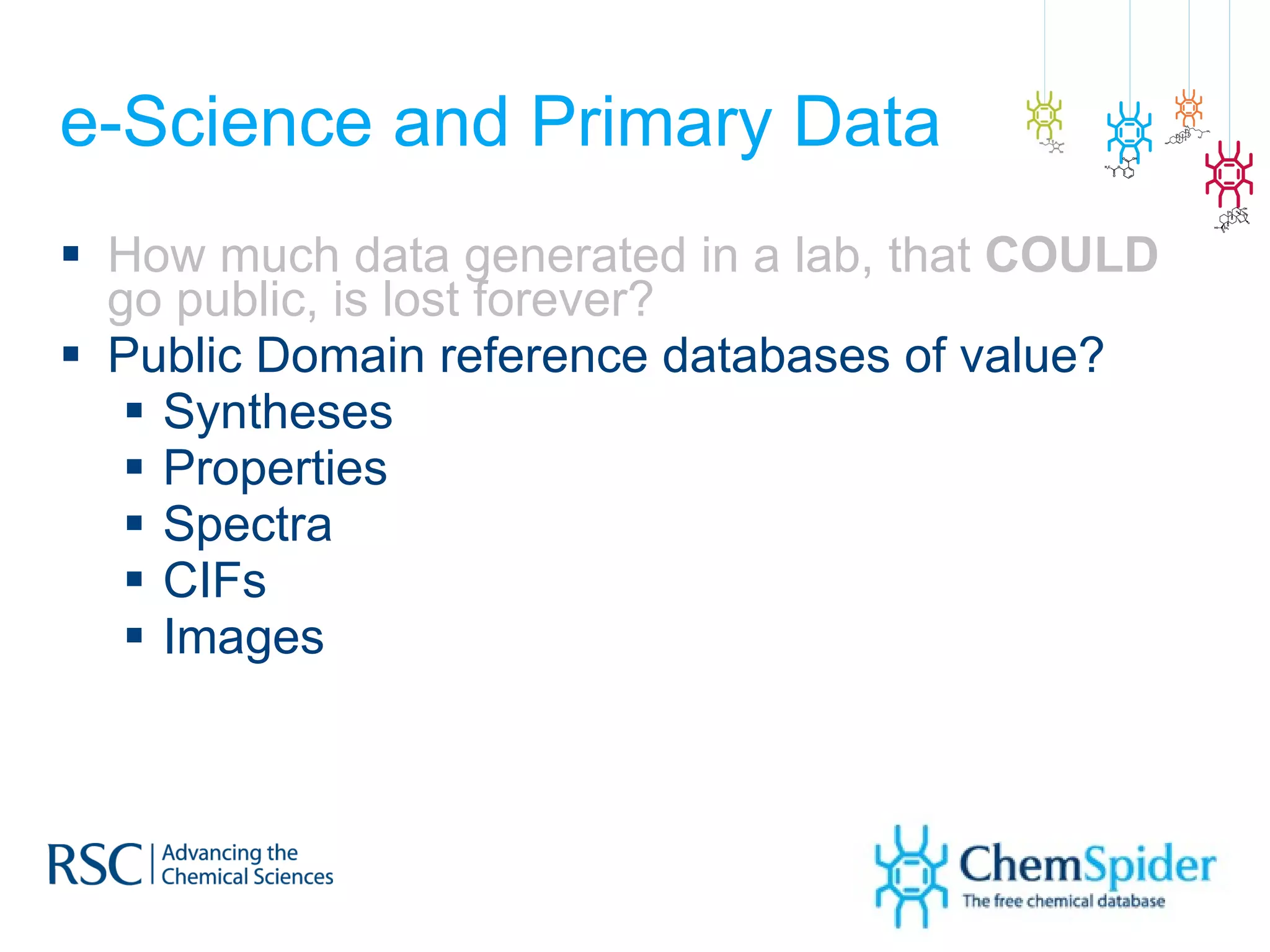 e-Science and Primary Data How much data generated in a lab, that  COULD  go public, is lost forever? Public Domain reference databases of value? Syntheses Properties Spectra CIFs Images 