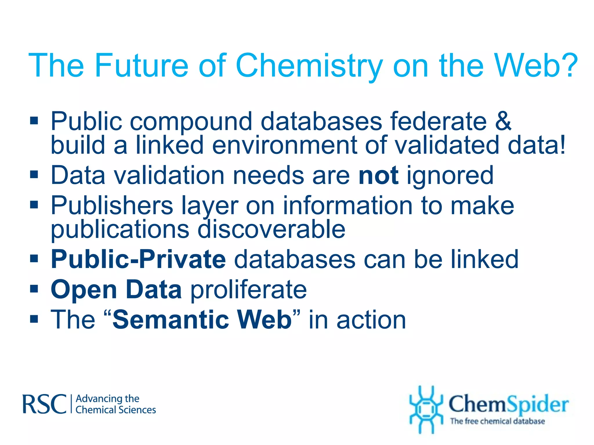 The Future of Chemistry on the Web? Public compound databases federate & build a linked environment of validated data! Data validation needs are  not  ignored Publishers layer on information to make publications discoverable Public-Private  databases can be linked Open Data  proliferate The “ Semantic Web ” in action 