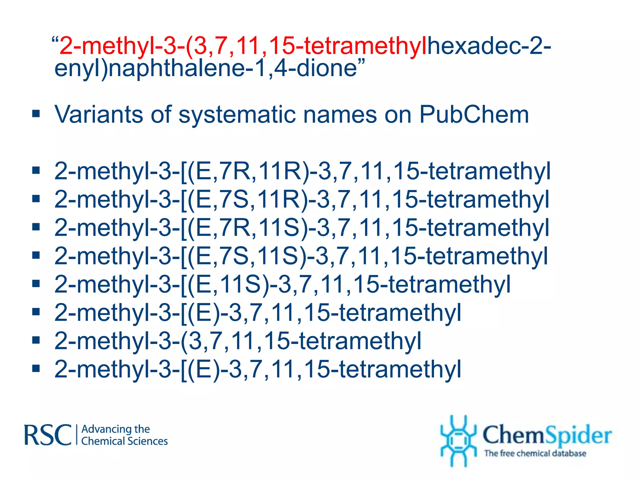 “ 2-methyl-3-(3,7,11,15-tetramethyl hexadec-2-enyl)naphthalene-1,4-dione” Variants of systematic names on PubChem 2-methyl-3-[(E,7R,11R)-3,7,11,15-tetramethyl 2-methyl-3-[(E,7S,11R)-3,7,11,15-tetramethyl  2-methyl-3-[(E,7R,11S)-3,7,11,15-tetramethyl 2-methyl-3-[(E,7S,11S)-3,7,11,15-tetramethyl 2-methyl-3-[(E,11S)-3,7,11,15-tetramethyl 2-methyl-3-[(E)-3,7,11,15-tetramethyl 2-methyl-3-(3,7,11,15-tetramethyl 2-methyl-3-[(E)-3,7,11,15-tetramethyl 