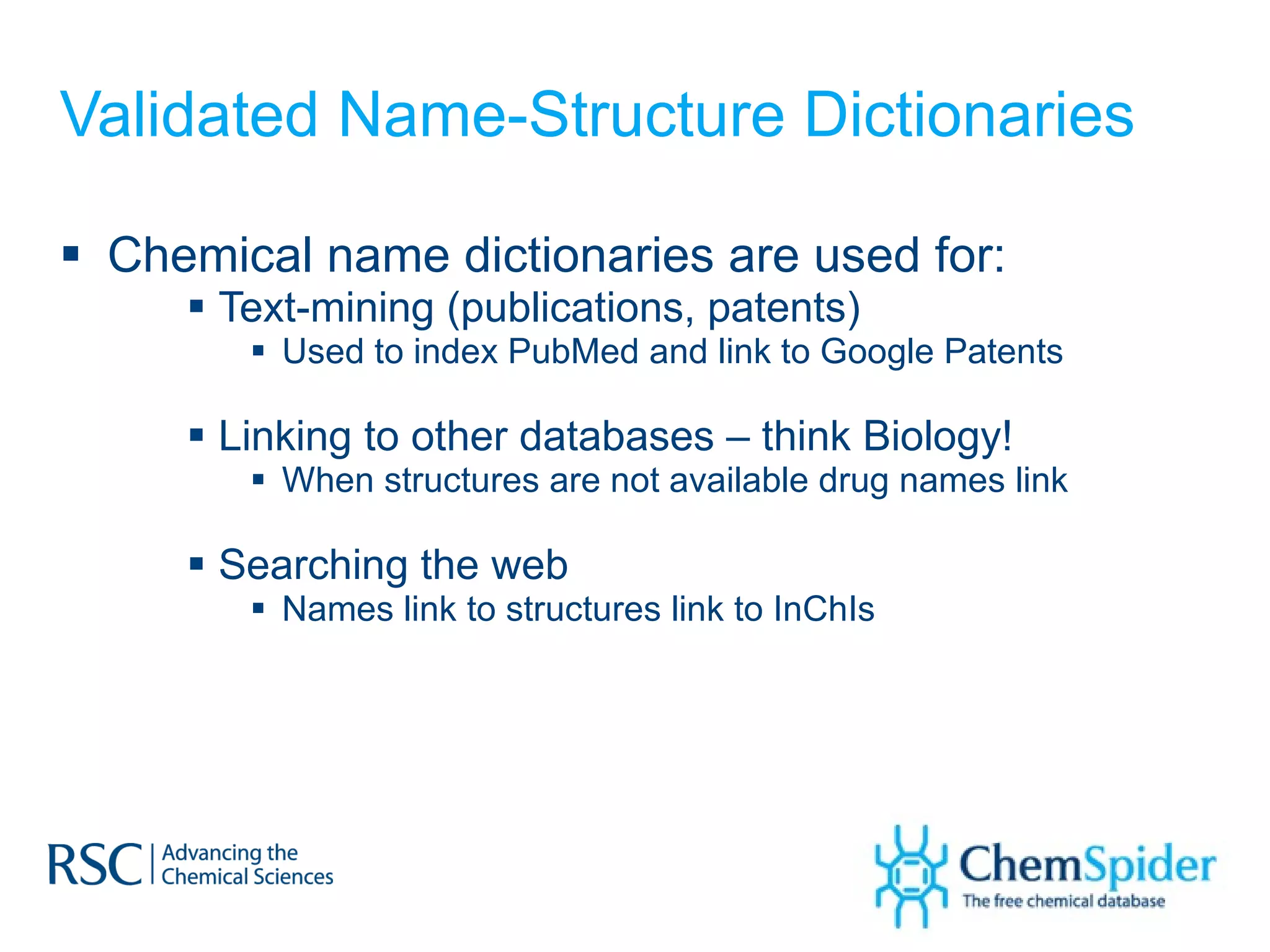 Validated Name-Structure Dictionaries Chemical name dictionaries are used for: Text-mining (publications, patents) Used to index PubMed and link to Google Patents Linking to other databases – think Biology! When structures are not available drug names link Searching the web Names link to structures link to InChIs 