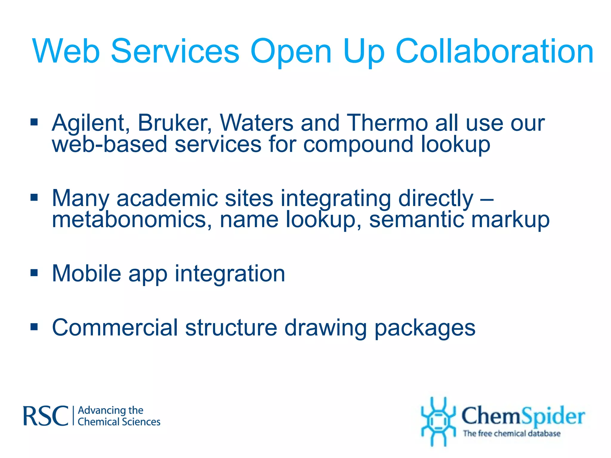 Web Services Open Up Collaboration Agilent, Bruker, Waters and Thermo all use our web-based services for compound lookup Many academic sites integrating directly – metabonomics, name lookup, semantic markup Mobile app integration Commercial structure drawing packages 