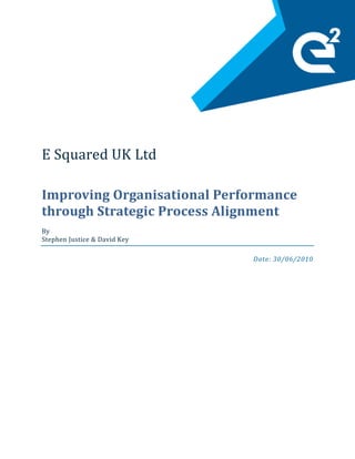 E Squared UK Ltd
Improving Organisational Performance
through Strategic Process Alignment
By
Stephen Justice & David Key
Date: 30/06/2010
 