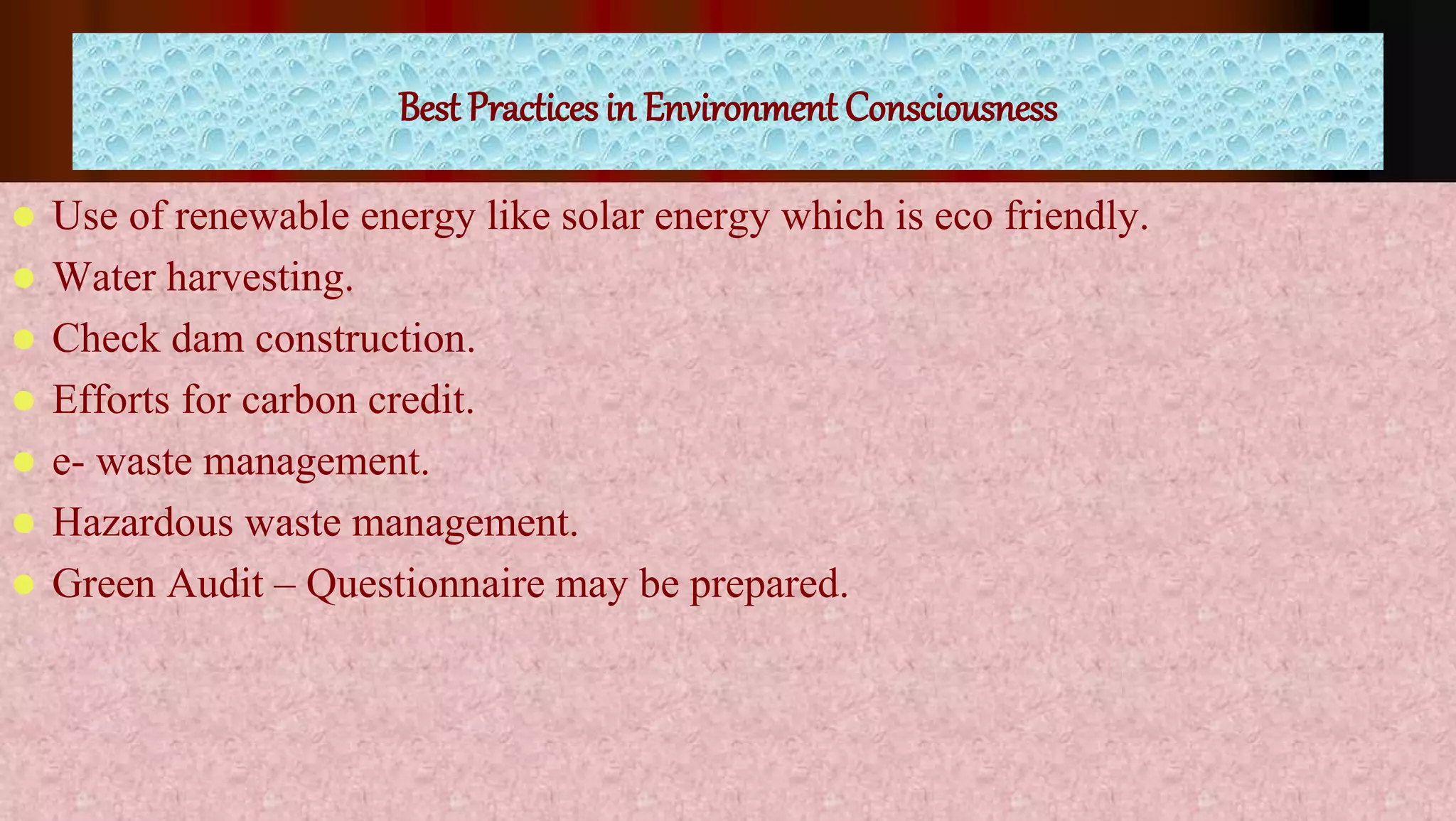 Best Practices in Environment Consciousness
 Use of renewable energy like solar energy which is eco friendly.
 Water harvesting.
 Check dam construction.
 Efforts for carbon credit.
 e- waste management.
 Hazardous waste management.
 Green Audit – Questionnaire may be prepared.
 