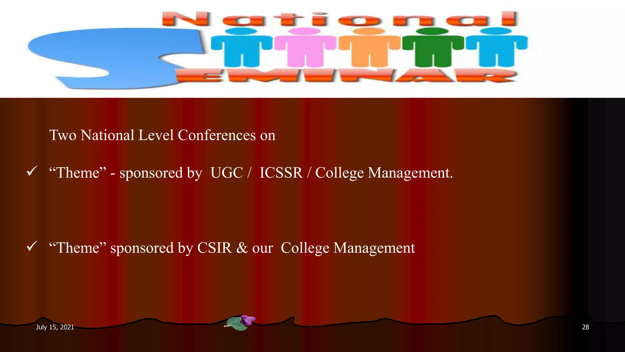 July 15, 2021 28
Two National Level Conferences on
 “Theme” - sponsored by UGC / ICSSR / College Management.
 “Theme” sponsored by CSIR & our College Management
 