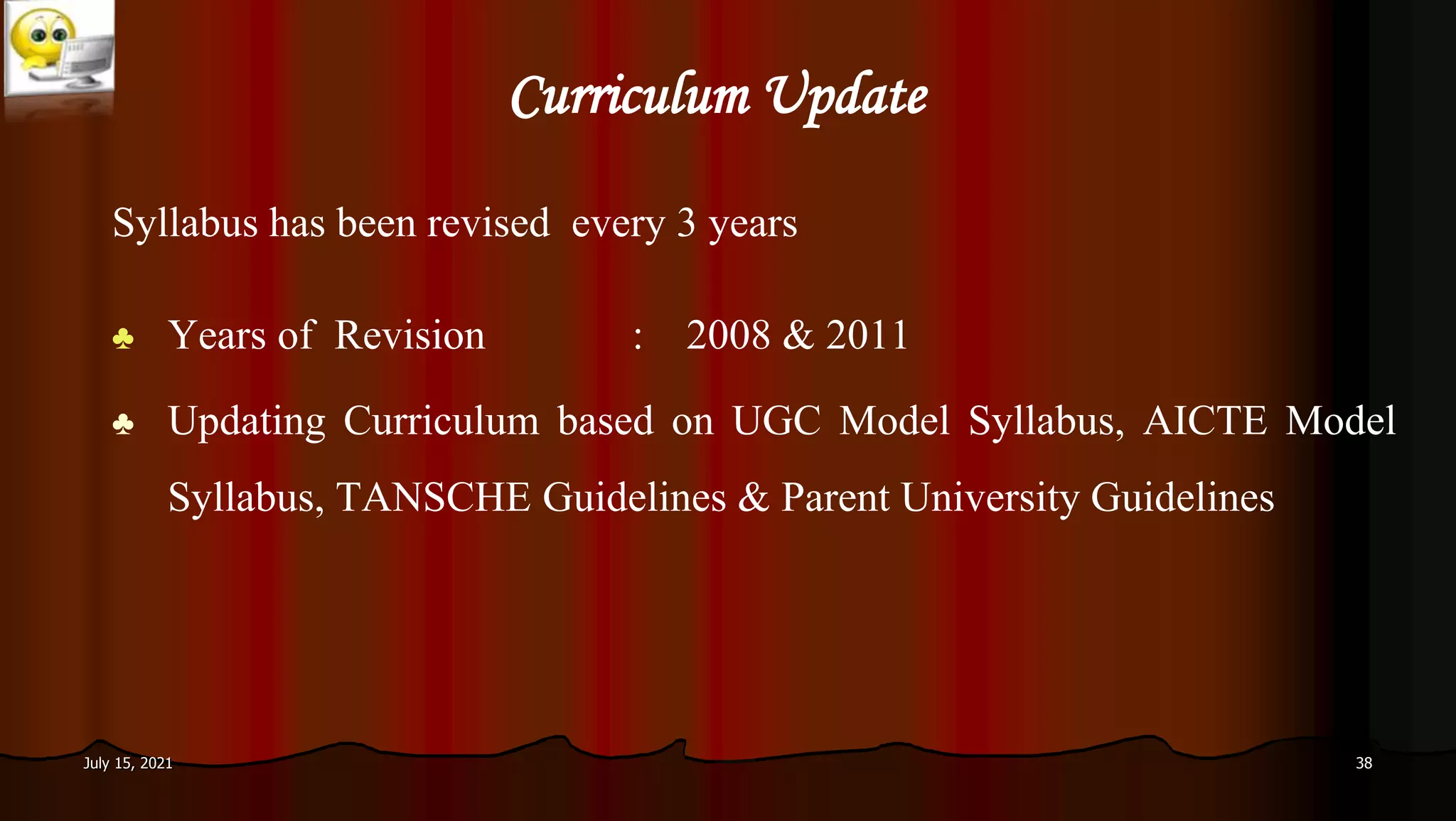 Curriculum Update
July 15, 2021 38
Syllabus has been revised every 3 years
♣ Years of Revision : 2008 & 2011
♣ Updating Curriculum based on UGC Model Syllabus, AICTE Model
Syllabus, TANSCHE Guidelines & Parent University Guidelines
 