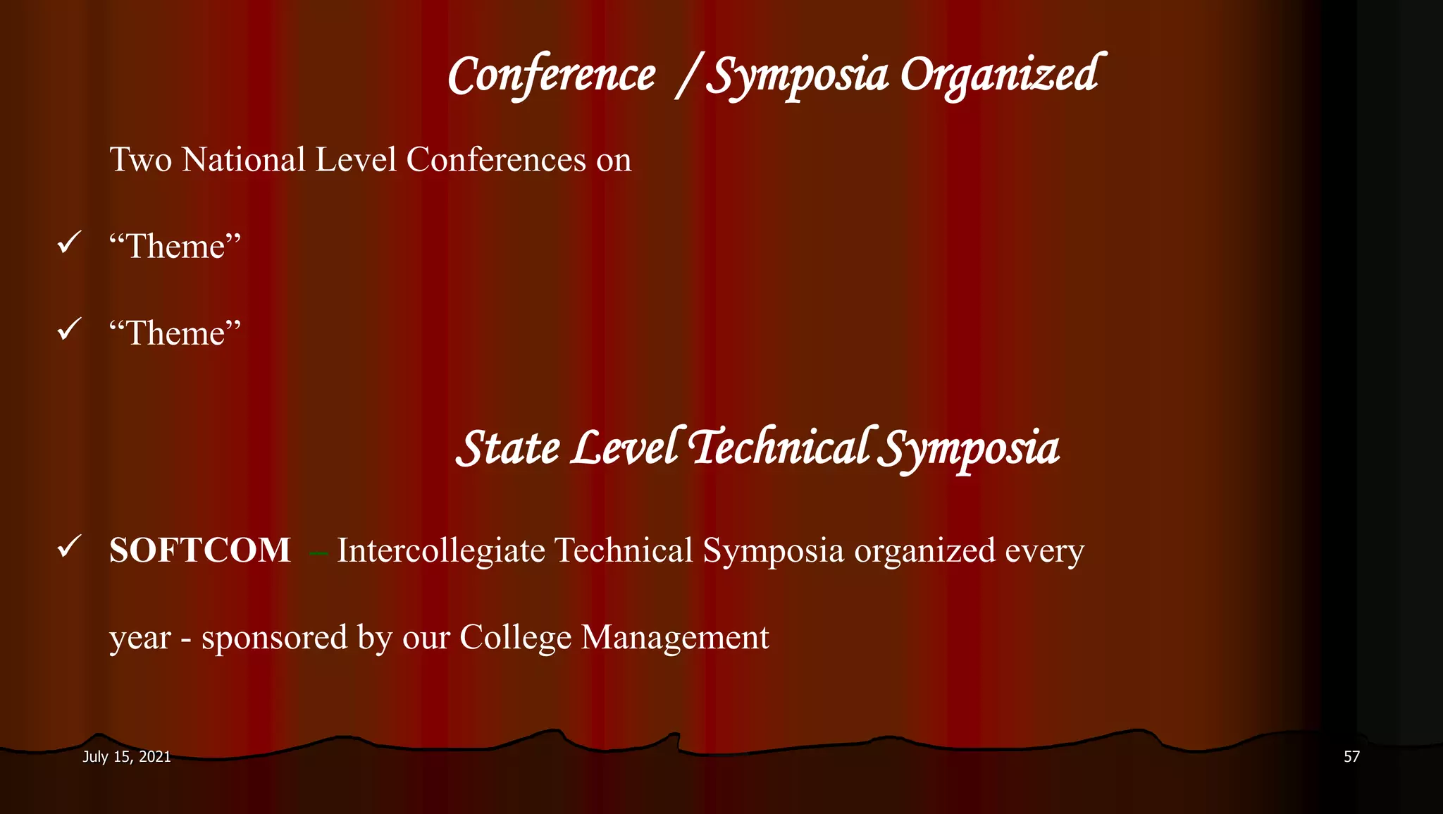 July 15, 2021 57
Two National Level Conferences on
 “Theme”
 “Theme”
State Level Technical Symposia
 SOFTCOM – Intercollegiate Technical Symposia organized every
year - sponsored by our College Management
Conference / Symposia Organized
 