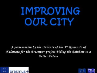 IMPROVING
OUR CITY
A presentation by the students of the 3rd
Gymnasio of
Kalamata for the Erasmus+ project Riding the Rainbow to a
Better Future
 