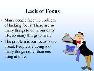 Lack of Focus
• Many people face the problem
  of lacking focus. There are so
  many things to do in our daily
  life, so ...