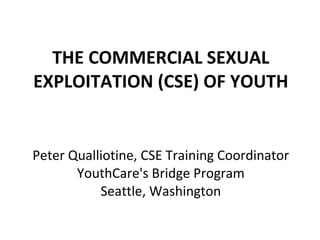 THE COMMERCIAL SEXUAL EXPLOITATION (CSE) OF YOUTH Peter Qualliotine, CSE Training Coordinator YouthCare's Bridge Program Seattle, Washington 