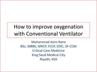 How to improve oxygenation
with Conventional Ventilator
Muhammad Asim Rana
BSc, MBBS, MRCP, FCCP, EDIC, SF-CCM
Critical Care Medicine
King Saud Medical City
Riyadh, KSA

 