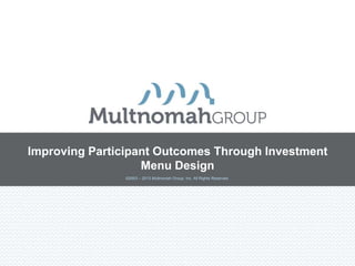 Improving Participant Outcomes Through Investment
                   Menu Design
                ©2003 – 2013 Multnomah Group, Inc. All Rights Reserved.
 