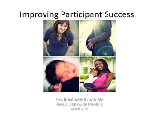 Improving Participant Success




         First Breath/My Baby & Me
         Annual Statewide Meeting
                 March 2013
 