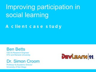 Improving participation in social learning A client case study Ben Betts CEO & Research Engineer HT2 and Warwick University Dr. Simon Croom Professor & Academic Director University of San Diego 