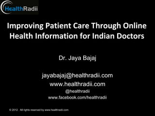 Improving Patient Care Through Online
 Health Information for Indian Doctors

                                         Dr. Jaya Bajaj

                           jayabajaj@healthradii.com
                              www.healthradii.com
                                       @healthradii
                                www.facebook.com/healthradii

© 2012. All rights reserved by www.healthradii.com
 