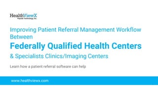 © 2018 | Payoda - Confidential
1
Improving Patient Referral Management Workflow
Between
Federally Qualified Health Centers
& Specialists Clinics/Imaging Centers
www.healthviewx.com
Learn how a patient referral software can help
 