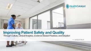 Improving Patient Safety and Quality
Through Culture, ClinicalAnalytics, and Evidence-Based Practices, and Adoption
― LESLIE FALK
 