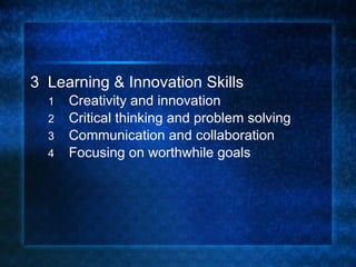 3  Learning & Innovation Skills Creativity and innovation Critical thinking and problem solving Communication and collaboration Focusing on worthwhile goals 