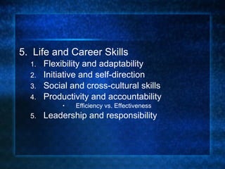 5.  Life and Career Skills Flexibility and adaptability Initiative and self-direction Social and cross-cultural skills Productivity and accountability Efficiency vs. Effectiveness Leadership and responsibility 