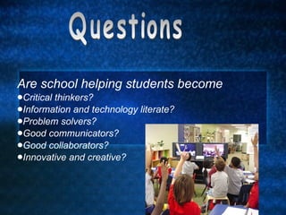 Are school helping students become Critical thinkers? Information and technology literate? Problem solvers? Good communicators? Good collaborators? Innovative and creative? Questions 