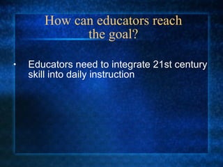 How can educators reach the goal? Educators need to integrate 21st century skill into daily instruction 