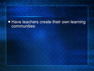 Have teachers create their own learning communities 