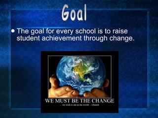 The goal for every school is to raise student achievement through change.  Goal 