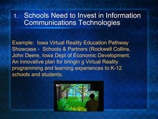 Schools Need to Invest in Information Communications Technologies Example:  Iowa Virtual Reality Education Pathway Showcase -  Schools & Partners (Rockwell Collins, John Deere, Iowa Dept of Economic Development.  An innovative plan for bringin g Virtual Reality programming and learning experiences to K-12 schools and students.  